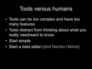 Tools versus humans
• Tools can be too complex and have too
many features
• Tools distract from thinking about what you
really need/want to know
• Start simple
• Start a data safari (dixit Remko Helms)
 
