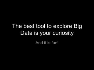 The best tool to explore Big
Data is your curiosity
And it is fun!
 