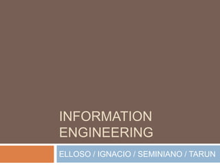 INFORMATION
ENGINEERING
ELLOSO / IGNACIO / SEMINIANO / TARUN
 