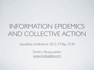 INFORMATION EPIDEMICS
AND COLLECTIVE ACTION
   re:publica conference 2012, 4 May, 10:30

            Dmitry Paranyushkin
            www.noduslabs.com
 
