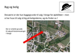 Byg og bolig
Desværre er der kun byggegrunde til salg i Vonge for øjeblikket – men
vi har huse til salg så kig på boligsiderne, og du finder os !
Der er enkelte grunde
til salg på Kastanievænget
i Vonge
 