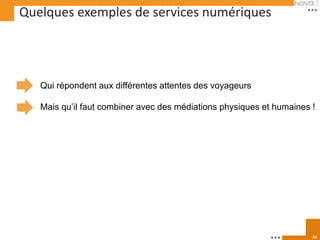 Quelques exemples de services numériques




   Qui répondent aux différentes attentes des voyageurs

   Mais qu’il faut combiner avec des médiations physiques et humaines !




                                                                      24
 