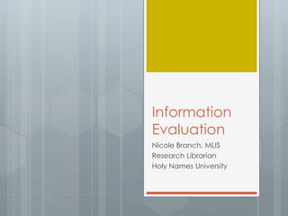 Information 
Evaluation 
Nicole Branch, MLIS 
Research Librarian 
Holy Names University 
 