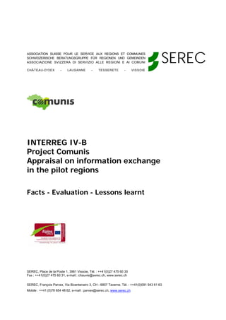 SEREC
ASSOCIATION SUISSE POUR LE SERVICE AUX REGIONS ET COMMUNES
SCHWEIZERISCHE BERATUNGSGRUPPE FÜR REGIONEN UND GEMEINDEN
ASSOCIAZIONE SVIZZERA DI SERVIZIO ALLE REGIONI E AI COMUNI

CHÂTEAU-D'OEX         -    LAUSANNE        -    TESSERETE        -      VISSOIE




INTERREG IV-B
Project Comunis
Appraisal on information exchange
in the pilot regions

Facts - Evaluation - Lessons learnt




SEREC, Place de la Poste 1, 3961 Vissoie, Tél. : ++41(0)27 475 60 30
Fax : ++41(0)27 475 60 31, e-mail : chauvie@serec.ch, www.serec.ch

SEREC, François Parvex, Via Bicentenairo 3, CH - 6807 Taverne, Tél. : ++41(0)091 943 61 63
Mobile : ++41 (0)78 654 48 62, e-mail : parvex@serec.ch, www.serec.ch
 