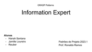 Information Expert
Alunos
- Hanah Santana
- Jamille Loureiro
- Reuber
Padrões de Projeto 2023.1
Prof. Ronaldo Ramos
GRASP Patterns
 