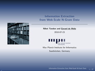 Information Extraction
from Web-Scale N-Gram Data
Niket Tandon and Gerard de Melo
2010-07-23
Max Planck Institute for Informatics
Saarbr¨ucken, Germany
1 / 27
Information Extraction from Web-Scale N-Gram Data
 