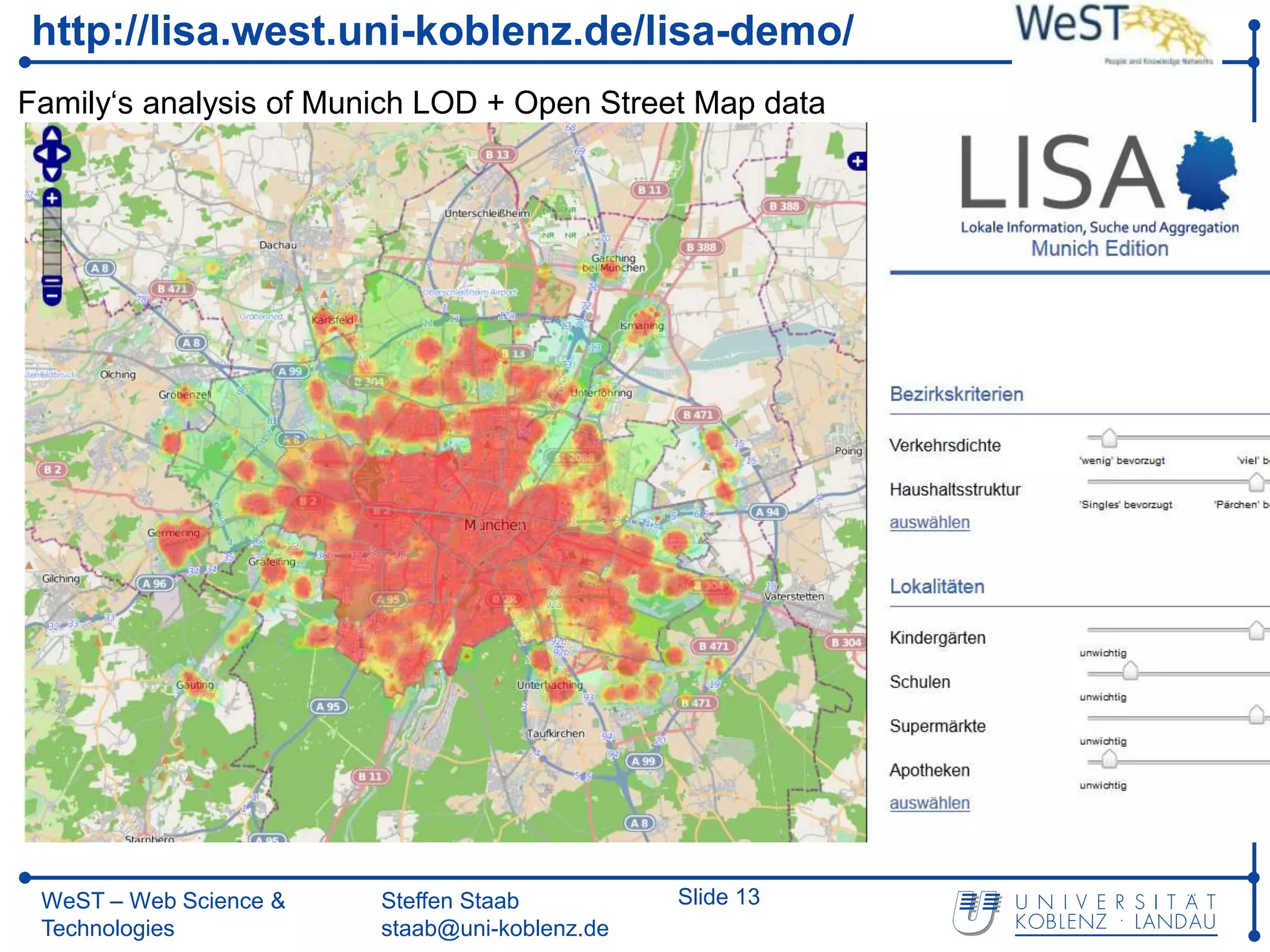 http://lisa.west.uni-koblenz.de/lisa-demo/
Family‘s analysis of Munich LOD + Open Street Map data




 WeST – Web Science &   Steffen Staab          Slide 13
 Technologies           staab@uni-koblenz.de
 