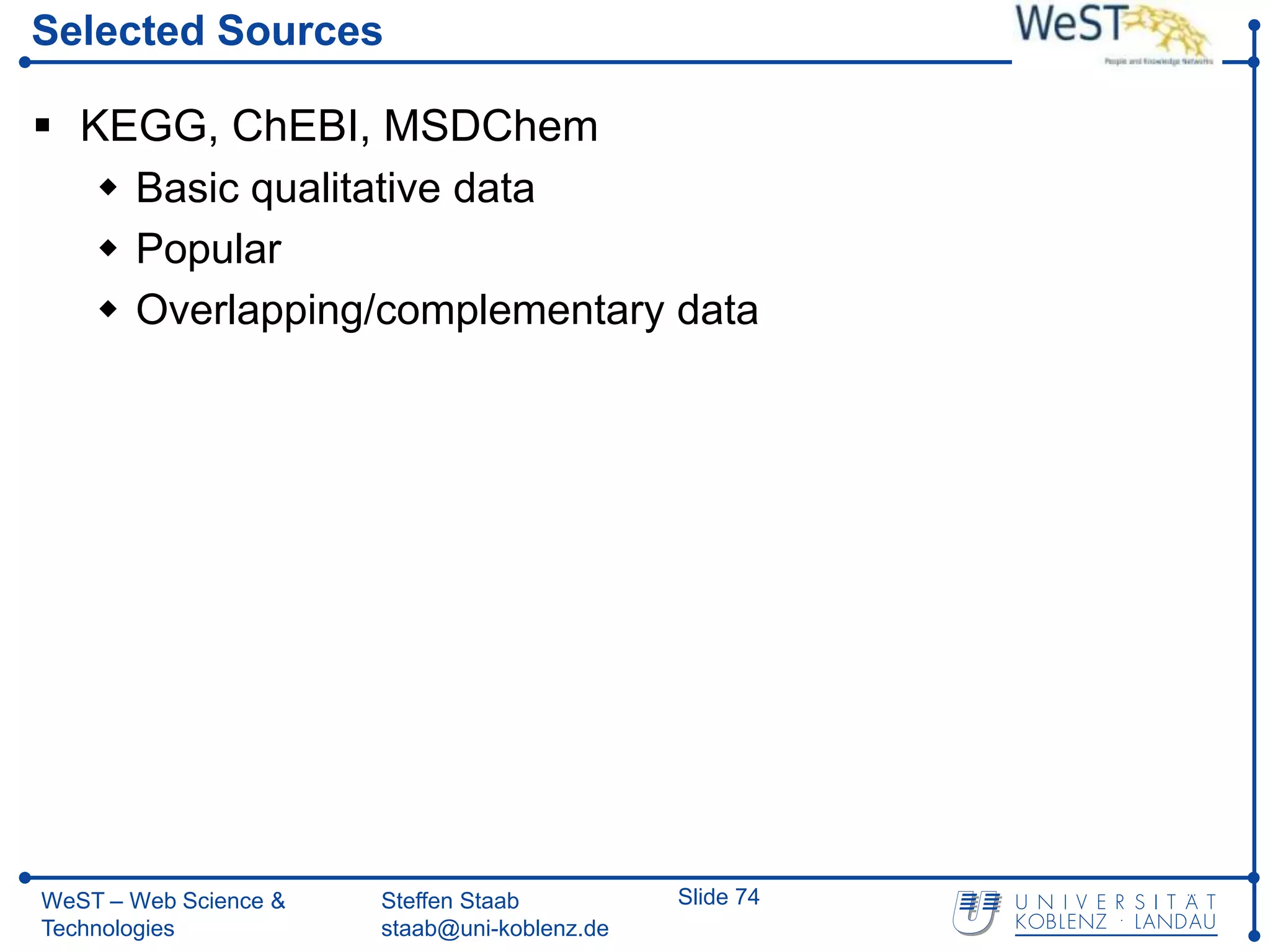 Selected Sources

 KEGG, ChEBI, MSDChem
    Basic qualitative data
    Popular
    Overlapping/complementary data




WeST – Web Science &   Steffen Staab          Slide 74
Technologies           staab@uni-koblenz.de
 