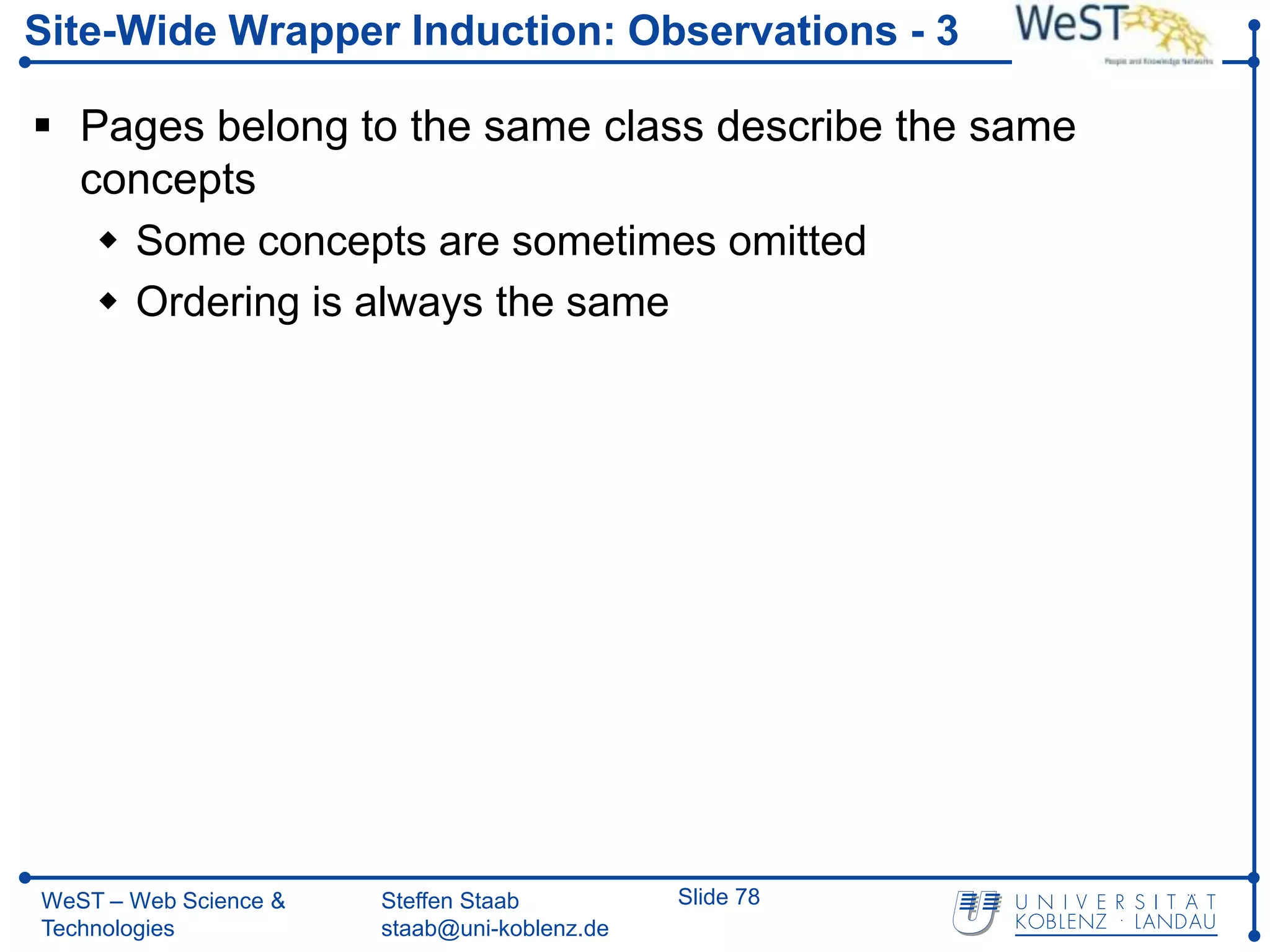 Site-Wide Wrapper Induction: Observations - 3

 Pages belong to the same class describe the same
  concepts
    Some concepts are sometimes omitted
    Ordering is always the same




WeST – Web Science &   Steffen Staab          Slide 78
Technologies           staab@uni-koblenz.de
 