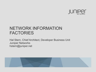 Network Information Factories Hal Stern, Chief Architect, Developer Business UnitJuniper Networkshstern@juniper.net 
