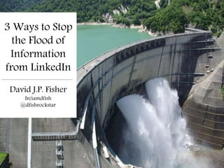 @dfishrockstar
3 Ways to Stop
the Flood of
Information
from LinkedIn
David J.P. Fisher
In/iamdfish
@dfishrockstar
 