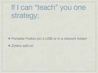 If I can “teach” you one
strategy;

Portable Firefox (on a USB or in a network folder)

Zotero add on
 