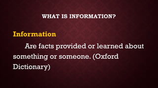 Information
Are facts provided or learned about
something or someone. (Oxford
Dictionary)
WHAT IS INFORMATION?
 