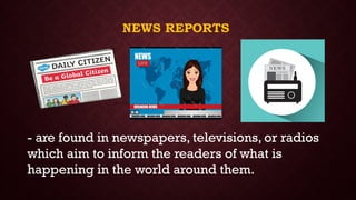 NEWS REPORTS
- are found in newspapers, televisions, or radios
which aim to inform the readers of what is
happening in the world around them.
 