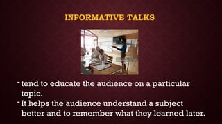 INFORMATIVE TALKS
- tend to educate the audience on a particular
topic.
- It helps the audience understand a subject
better and to remember what they learned later.
 