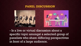 PANEL DISCUSSION
- Is a live or virtual discussion about a
specific topic amongst a selected group of
panelists who share differing perspectives
in front of a large audience.
 