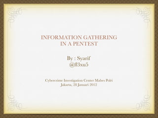 INFORMATION GATHERING
IN A PENTEST
By : Syarif
@ﬂ3xu5
Cybercrime Investigation Center Mabes Polri
Jakarta, 28 Januari 2012
 