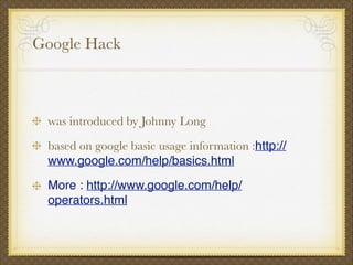 Google Hack
was introduced by Johnny Long
based on google basic usage information :http://
www.google.com/help/basics.html!
More : http://www.google.com/help/
operators.html
 