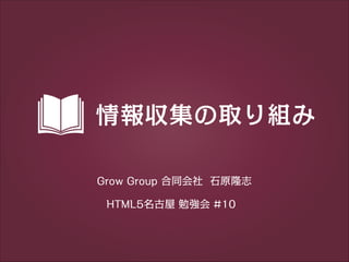 情報収集の取り組み
Grow Group 合同会社 石原隆志
HTML5名古屋 勉強会 #10

 