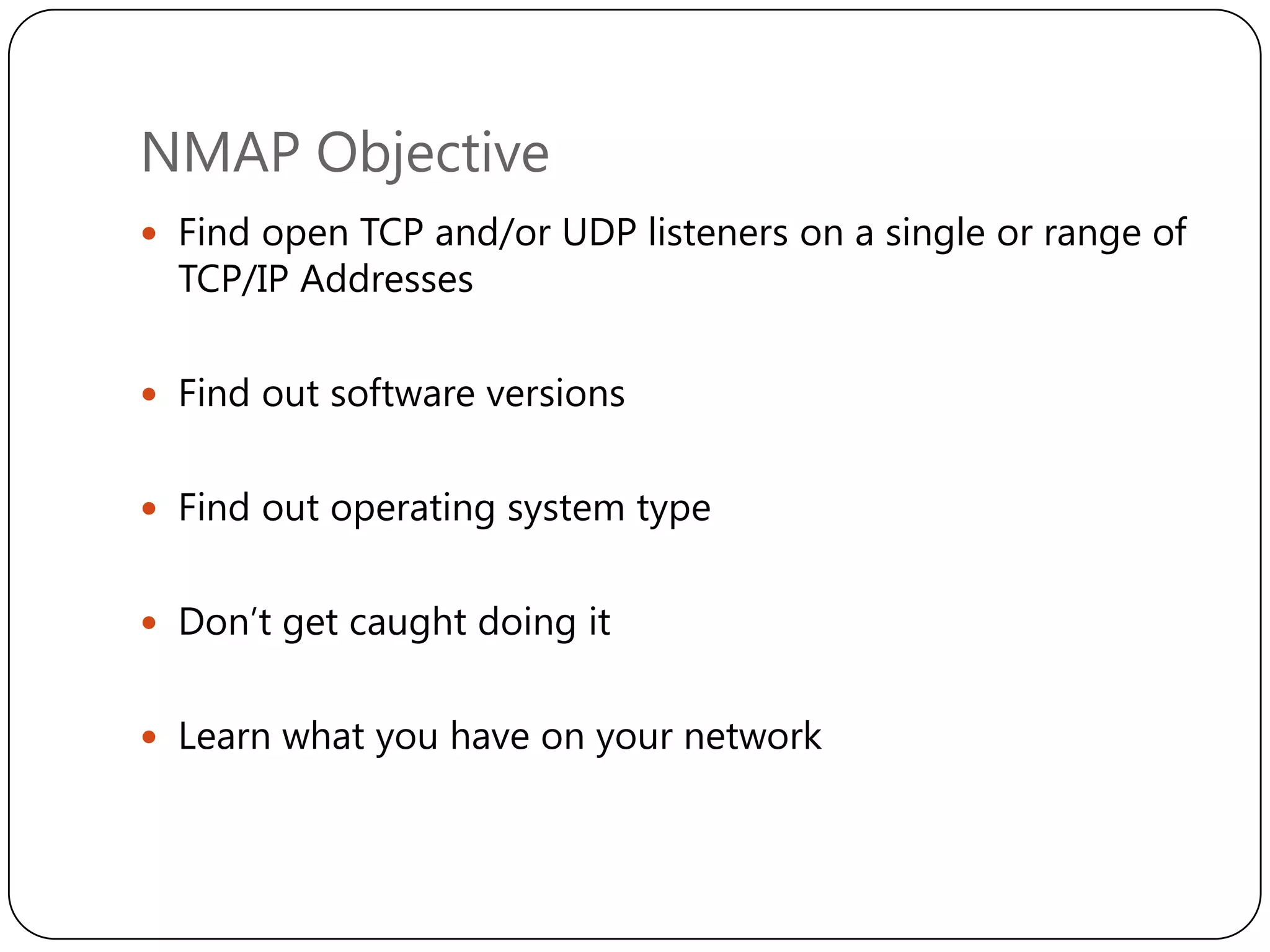 NMAP Objective
 Find open TCP and/or UDP listeners on a single or range of

TCP/IP Addresses

 Find out software versions
 Find out operating system type
 Don‟t get caught doing it
 Learn what you have on your network

 