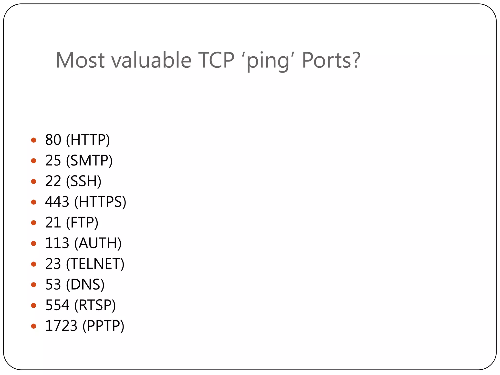 Most valuable TCP „ping‟ Ports?

 80 (HTTP)
 25 (SMTP)
 22 (SSH)
 443 (HTTPS)
 21 (FTP)
 113 (AUTH)
 23 (TELNET)
 53 (DNS)

 554 (RTSP)
 1723 (PPTP)

 