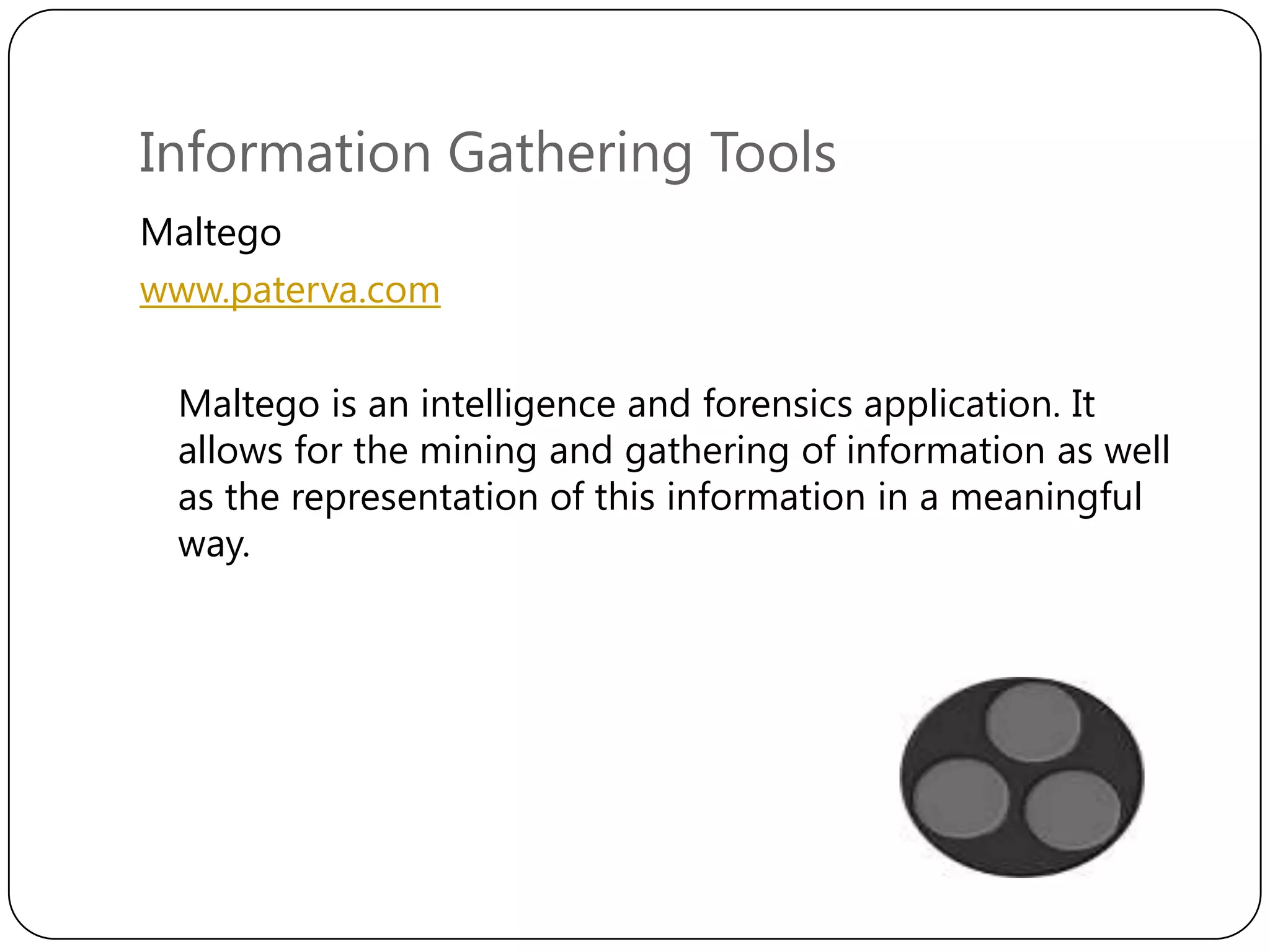 Information Gathering Tools
Maltego
www.paterva.com
Maltego is an intelligence and forensics application. It
allows for the mining and gathering of information as well
as the representation of this information in a meaningful
way.

 