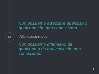 “
8
Non possiamo attaccare qualcosa o
qualcuno che non conosciamo
Allo stesso modo
Non possiamo difenderci da
qualcuno o da qualcosa che non
conosciamo
 