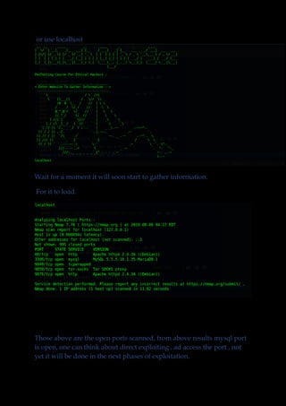 or use localhost
Wait for a moment it will soon start to gather information.
For it to load.
Those above are the open ports scanned, from above results mysql port
is open, one can think about direct exploiting , ad access the port , not
yet it will be done in the next phases of exploitation.
 