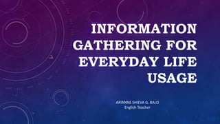 INFORMATION
GATHERING FOR
EVERYDAY LIFE
USAGE
ARIANNE SHIEVA G. BALO
English Teacher
 