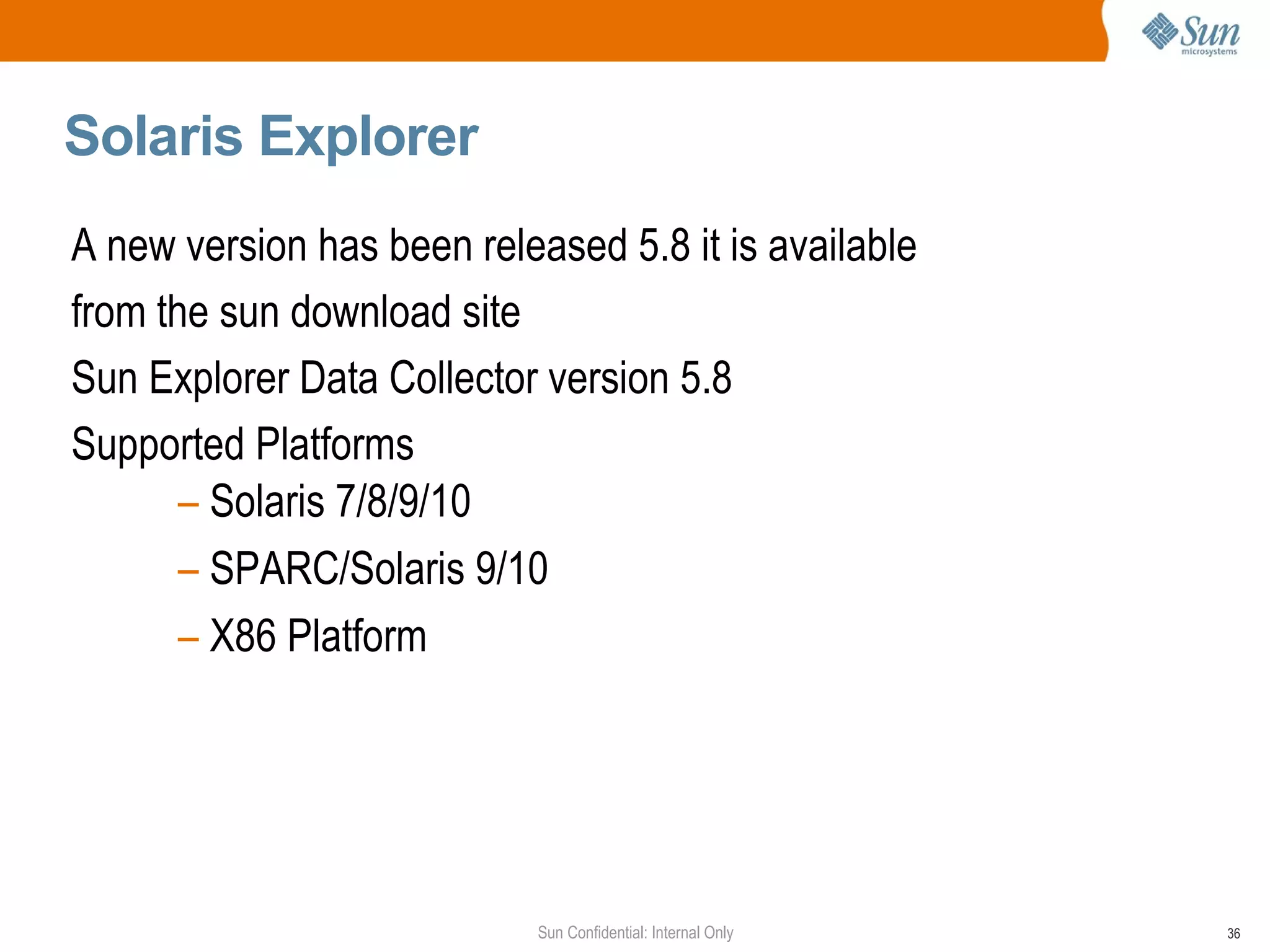 Solaris Explorer A new version has been released 5.8 it is available  from the sun download site  Sun Explorer Data Collector version 5.8 Supported Platforms Solaris 7/8/9/10  SPARC/Solaris 9/10  X86 Platform  