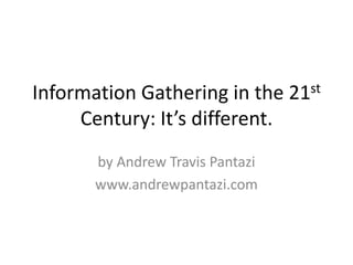 Information Gathering in the 21st Century: It’s different. by Andrew Travis Pantazi www.andrewpantazi.com 