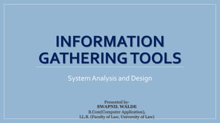 INFORMATION
GATHERINGTOOLS
System Analysis and Design
Presented by-
SWAPNIL WALDE
B.Com(Computer Application),
LL.B. (Faculty of Law, University of Law)
 