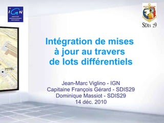 Intégration de mises  à jour au travers  de lots différentiels Jean-Marc Viglino - IGN Capitaine François Gérard - SDIS29 Dominique Massiot - SDIS29 14 déc. 2010 