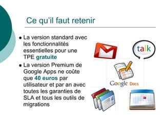 Ce qu’il faut retenir
La version standard avec
les fonctionnalités
essentielles pour une
TPE gratuite
La version Premium de
Google Apps ne coûte
que 40 euros par
utilisateur et par an avec
toutes les garanties de
SLA et tous les outils de
migrations
 