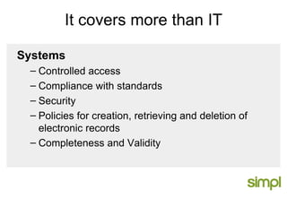 It covers more than IT Systems Controlled access Compliance with standards Security Policies for creation, retrieving and deletion of electronic records Completeness and Validity 