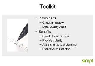 Toolkit In two parts Checklist review Data Quality Audit Benefits Simple to administer Provides clarity Assists in tactical planning Proactive vs Reactive 