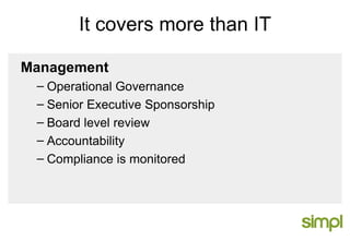It covers more than IT Management Operational Governance Senior Executive Sponsorship Board level review Accountability Compliance is monitored 