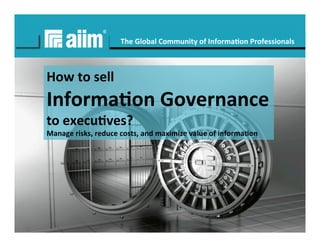 Copyright	
  ©	
  AIIM	
  	
  |	
  All	
  rights	
  reserved.	
  
#AIIM	
  
The	
  Global	
  Community	
  of	
  Informa4on	
  Professionals	
  
aiim.org	
  
How	
  to	
  sell	
  	
  
Informa4on	
  Governance	
  	
  
to	
  execu4ves?	
  
Manage	
  risks,	
  reduce	
  costs,	
  and	
  maximize	
  value	
  of	
  informa4on	
  
 