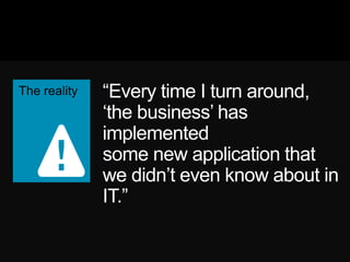 ―Every time I turn around,
‗the business‘ has
implemented some new
application that we didn‘t
even know about in IT.‖
 