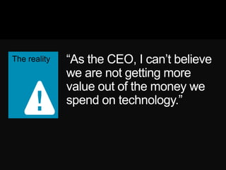 ―As the CEO, I can‘t believe
we are not getting more
value out of the money we
spend on technology.‖
 