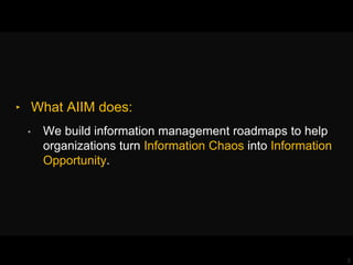 2
‣ What AIIM does:
• We build information management roadmaps to help
organizations turn Information Chaos into Information
Opportunity.
 