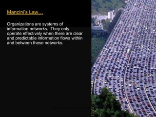 Mancini‘s Law…
Organizations are systems of
information networks. They only operate
effectively when there are clear and
predictable information flows within and
between these networks.
Traffic jam, Sao Paolo, Brazil, 2009
 