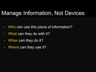 Manage Information, Not Devices
‣ Who can use this piece of information?
‣ What can they do with it?
‣ When can they do it?
‣ Where can they use it?
37
 