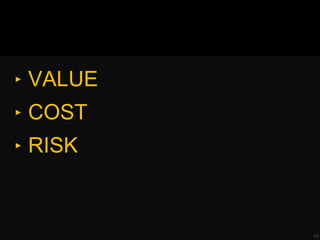 ‣ VALUE
‣ COST
‣ RISK
45
 