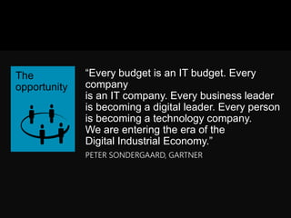 ―Every budget is an IT budget. Every
company is an IT company. Every
business leader is becoming a digital
leader. Every person is becoming a
technology company. We are entering the
era of the Digital Industrial Economy.‖
PETER SONDERGAARD, GARTNER
 