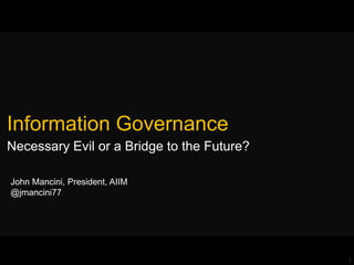 1
Information
Governance
Necessary Evil or a Bridge to the Future?
John Mancini, President, AIIM, AIIM.org
@jmancini77
 
