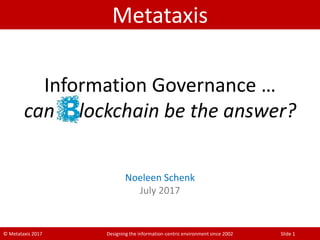 © Metataxis 2017 Designing the information-centric environment since 2002 Slide 1
Metataxis
Information Governance …
can lockchain be the answer?
Noeleen Schenk
July 2017
 