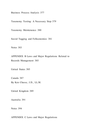 Business Process Analysis 377
Taxonomy Testing: A Necessary Step 379
Taxonomy Maintenance 380
Social Tagging and Folksonomies 381
Notes 383
APPENDIX B Laws and Major Regulations Related to
Records Management 385
United States 385
Canada 387
By Ken Chasse, J.D., LL.M.
United Kingdom 389
Australia 391
Notes 394
APPENDIX C Laws and Major Regulations
 