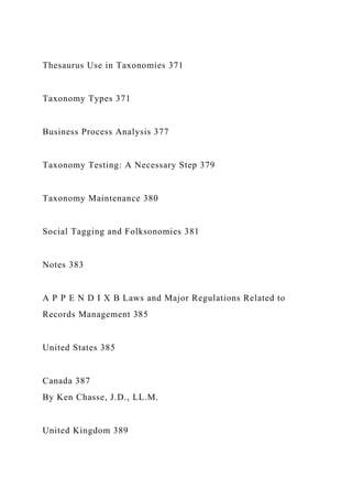 Thesaurus Use in Taxonomies 371
Taxonomy Types 371
Business Process Analysis 377
Taxonomy Testing: A Necessary Step 379
Taxonomy Maintenance 380
Social Tagging and Folksonomies 381
Notes 383
A P P E N D I X B Laws and Major Regulations Related to
Records Management 385
United States 385
Canada 387
By Ken Chasse, J.D., LL.M.
United Kingdom 389
 