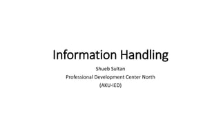 Information Handling
Shueb Sultan
Professional Development Center North
(AKU-IED)
 
